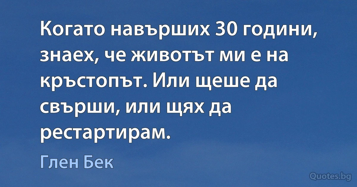 Когато навърших 30 години, знаех, че животът ми е на кръстопът. Или щеше да свърши, или щях да рестартирам. (Глен Бек)