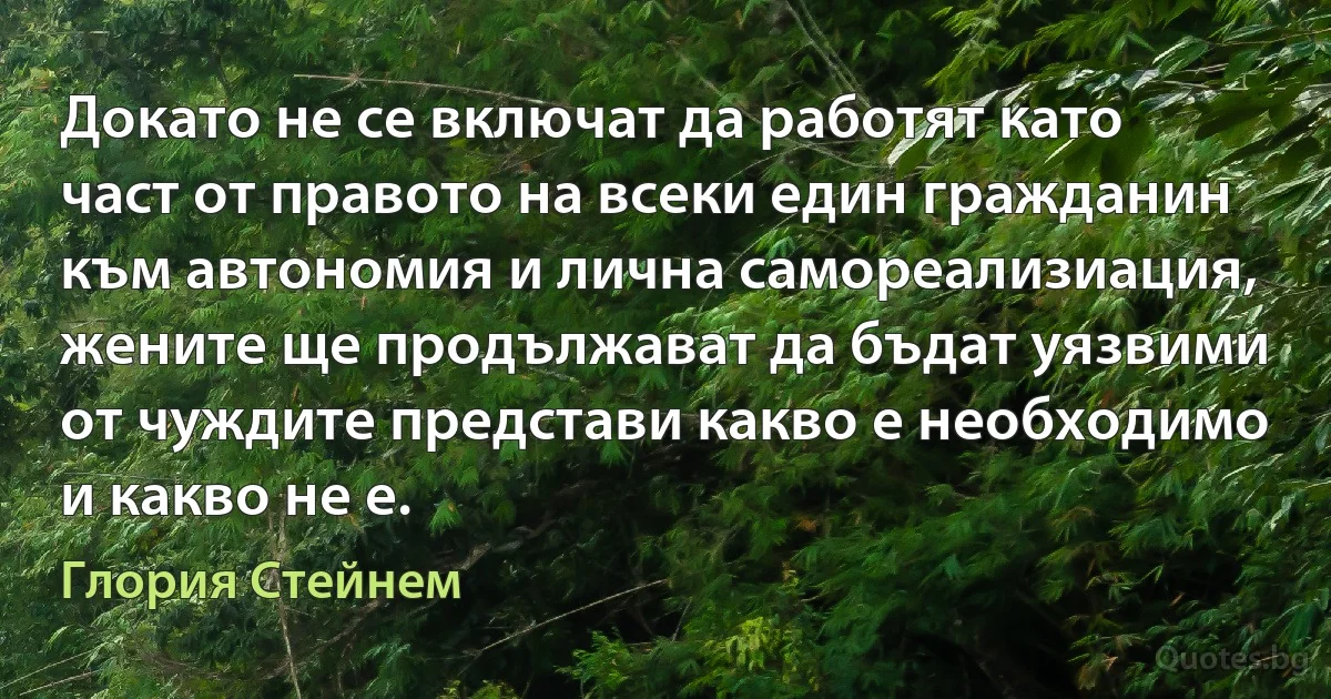 Докато не се включат да работят като част от правото на всеки един гражданин към автономия и лична самореализиация, жените ще продължават да бъдат уязвими от чуждите представи какво е необходимо и какво не е. (Глория Стейнем)