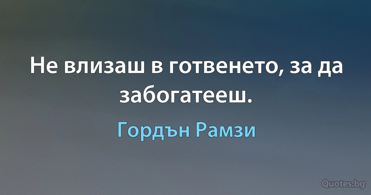 Не влизаш в готвенето, за да забогатееш. (Гордън Рамзи)