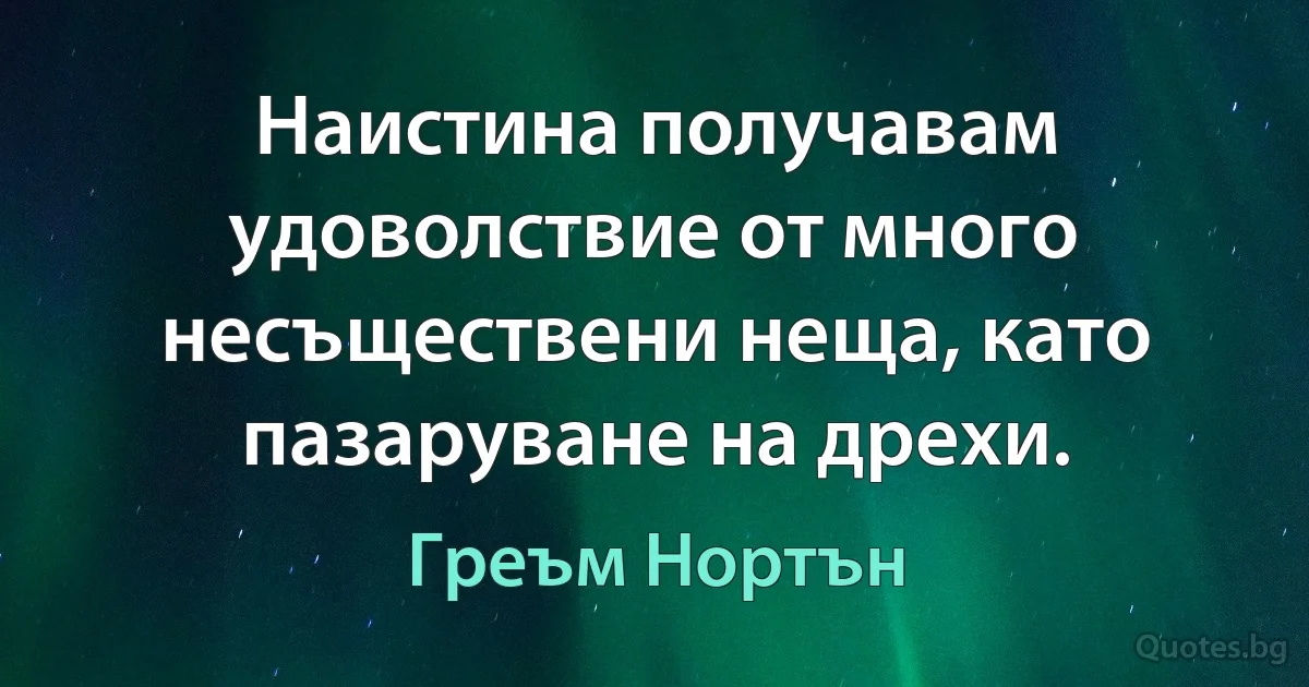 Наистина получавам удоволствие от много несъществени неща, като пазаруване на дрехи. (Греъм Нортън)