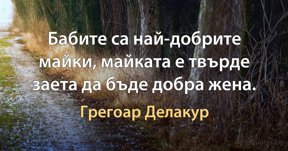 Бабите са най-добрите майки, майката е твърде заета да бъде добра жена. (Грегоар Делакур)