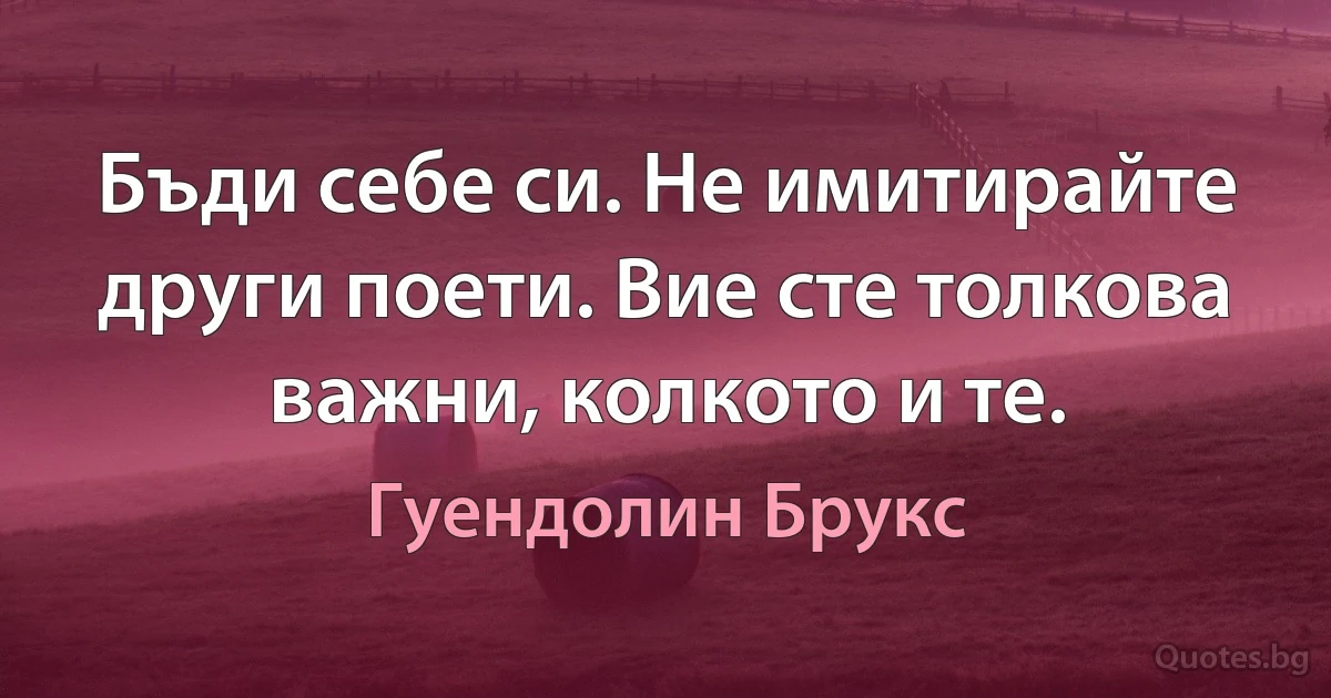 Бъди себе си. Не имитирайте други поети. Вие сте толкова важни, колкото и те. (Гуендолин Брукс)