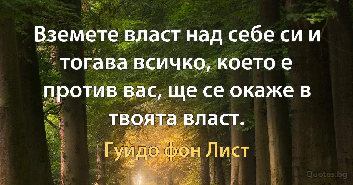 Вземете власт над себе си и тогава всичко, което е против вас, ще се окаже в твоята власт. (Гуидо фон Лист)