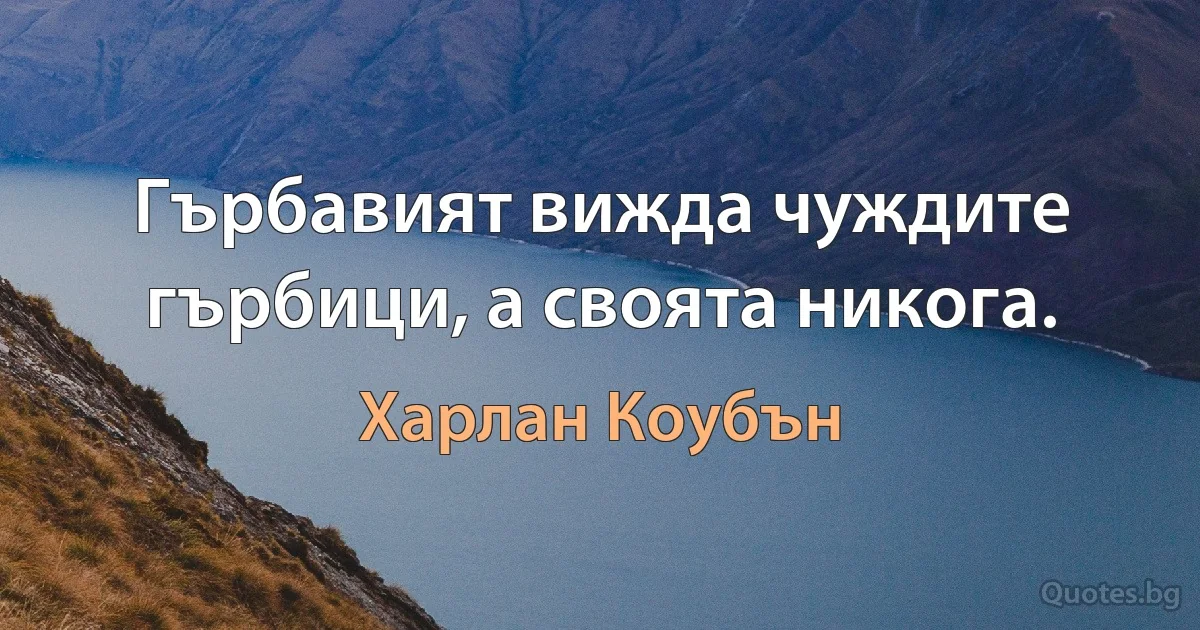 Гърбавият вижда чуждите гърбици, а своята никога. (Харлан Коубън)