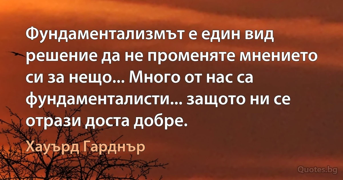 Фундаментализмът е един вид решение да не променяте мнението си за нещо... Много от нас са фундаменталисти... защото ни се отрази доста добре. (Хауърд Гарднър)