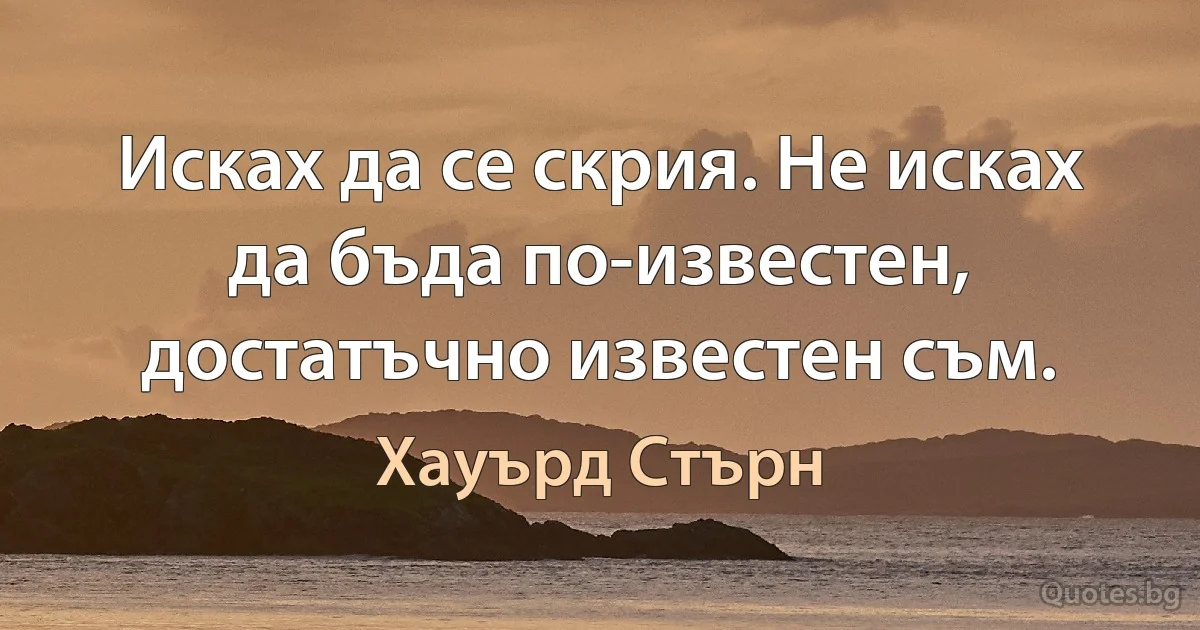 Исках да се скрия. Не исках да бъда по-известен, достатъчно известен съм. (Хауърд Стърн)