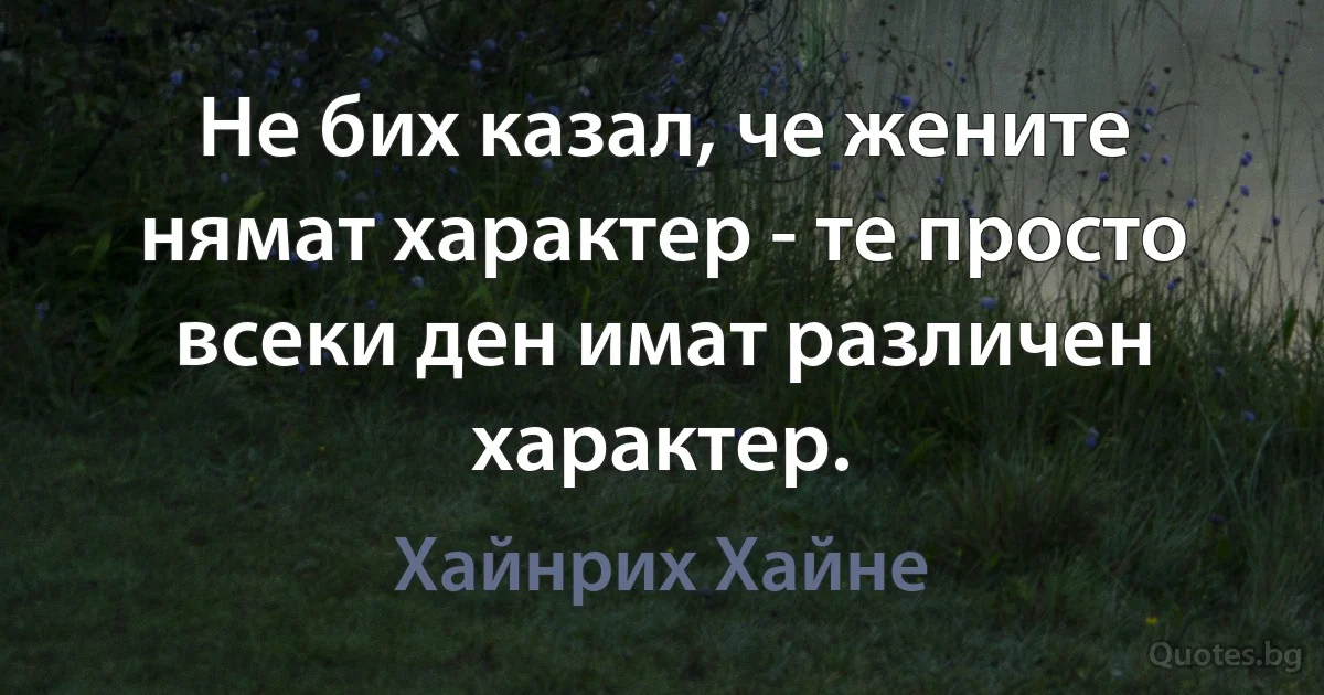 Не бих казал, че жените нямат характер - те просто всеки ден имат различен характер. (Хайнрих Хайне)