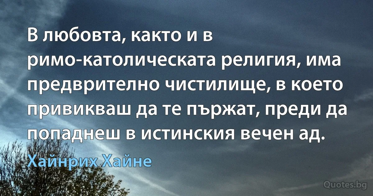 В любовта, както и в римо-католическата религия, има предврително чистилище, в което привикваш да те пържат, преди да попаднеш в истинския вечен ад. (Хайнрих Хайне)