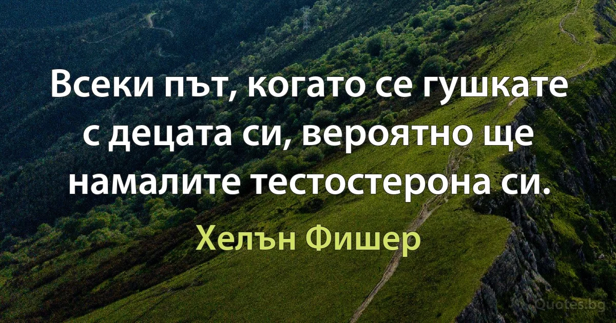 Всеки път, когато се гушкате с децата си, вероятно ще намалите тестостерона си. (Хелън Фишер)