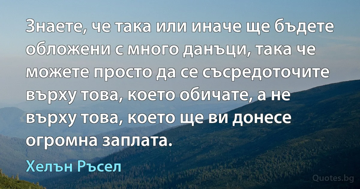 Знаете, че така или иначе ще бъдете обложени с много данъци, така че можете просто да се съсредоточите върху това, което обичате, а не върху това, което ще ви донесе огромна заплата. (Хелън Ръсел)