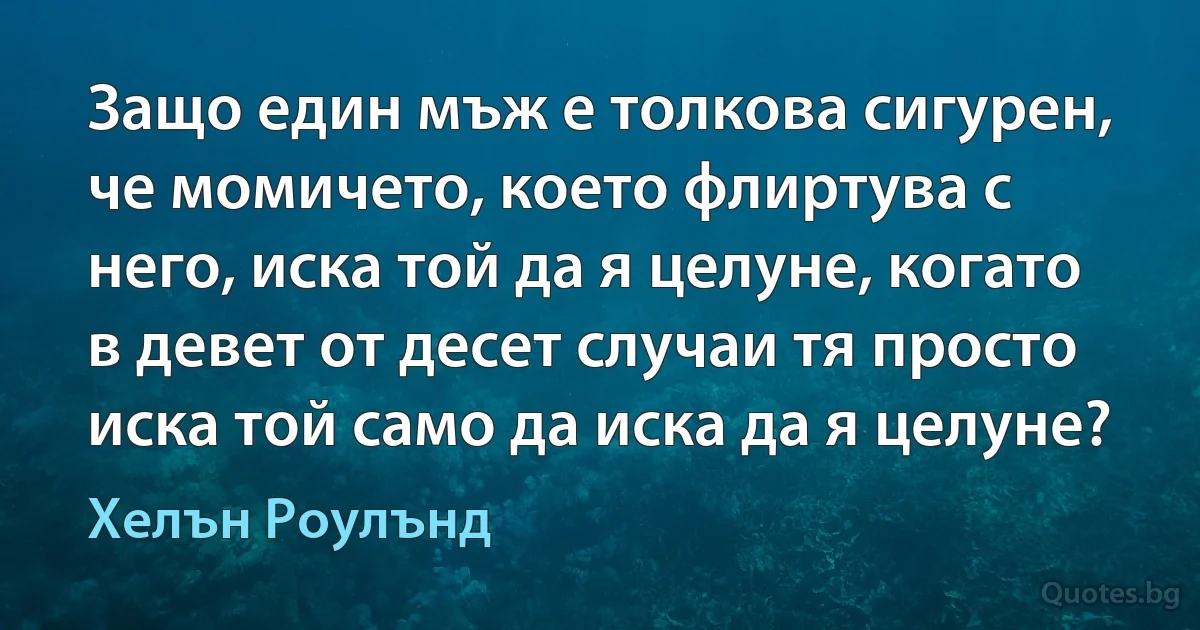 Защо един мъж е толкова сигурен, че момичето, което флиртува с него, иска той да я целуне, когато в девет от десет случаи тя просто иска той само да иска да я целуне? (Хелън Роулънд)