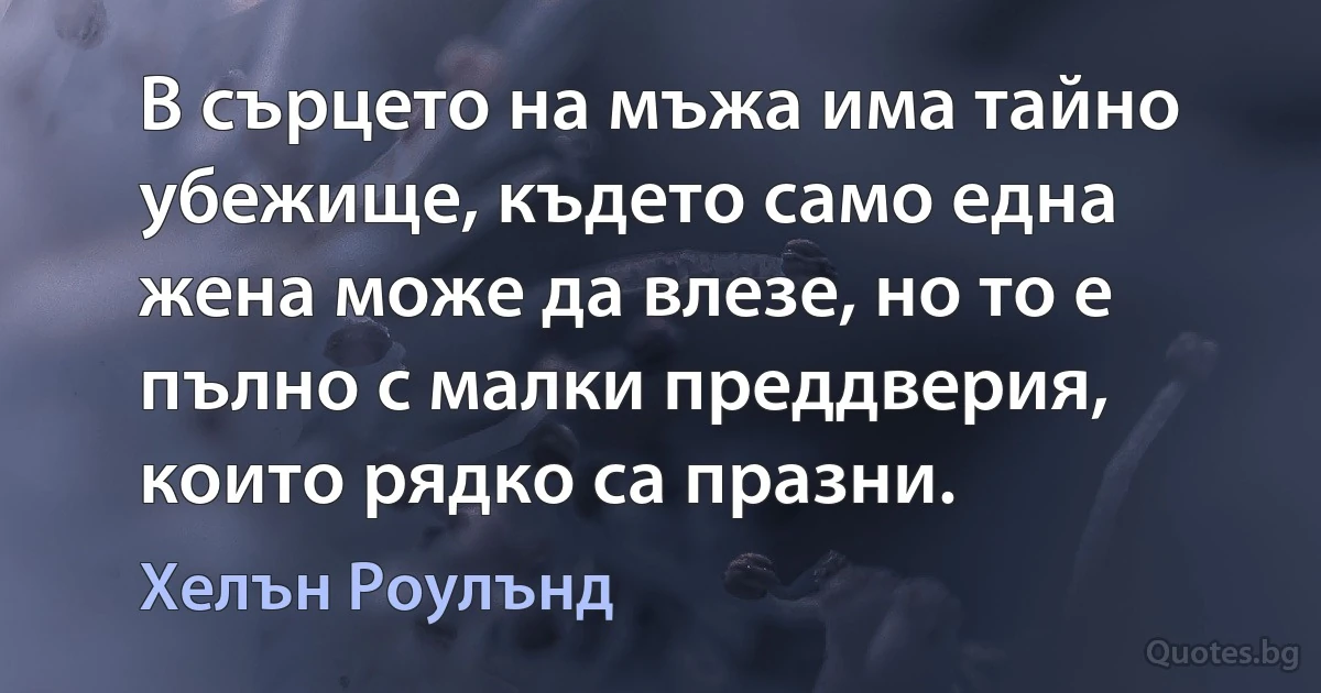 В сърцето на мъжа има тайно убежище, където само една жена може да влезе, но то е пълно с малки преддверия, които рядко са празни. (Хелън Роулънд)