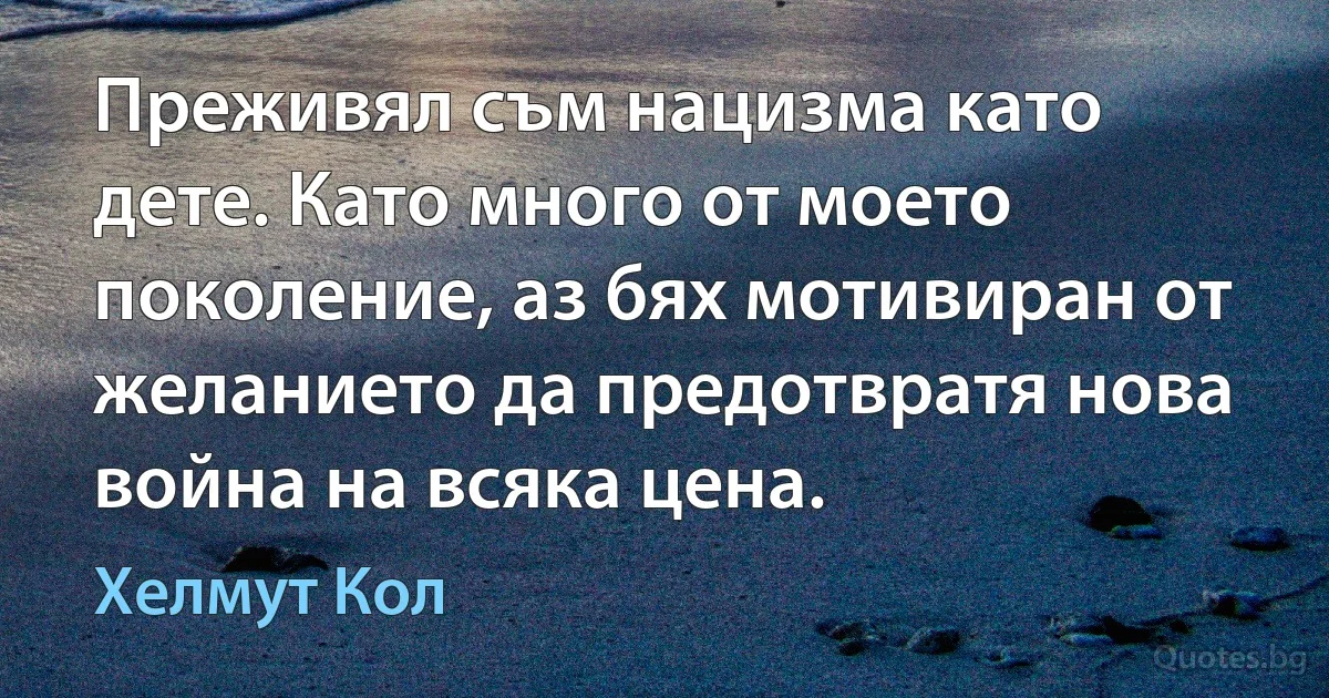 Преживял съм нацизма като дете. Като много от моето поколение, аз бях мотивиран от желанието да предотвратя нова война на всяка цена. (Хелмут Кол)