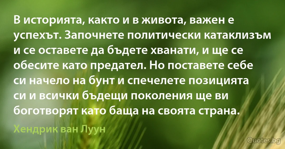 В историята, както и в живота, важен е успехът. Започнете политически катаклизъм и се оставете да бъдете хванати, и ще се обесите като предател. Но поставете себе си начело на бунт и спечелете позицията си и всички бъдещи поколения ще ви боготворят като баща на своята страна. (Хендрик ван Луун)