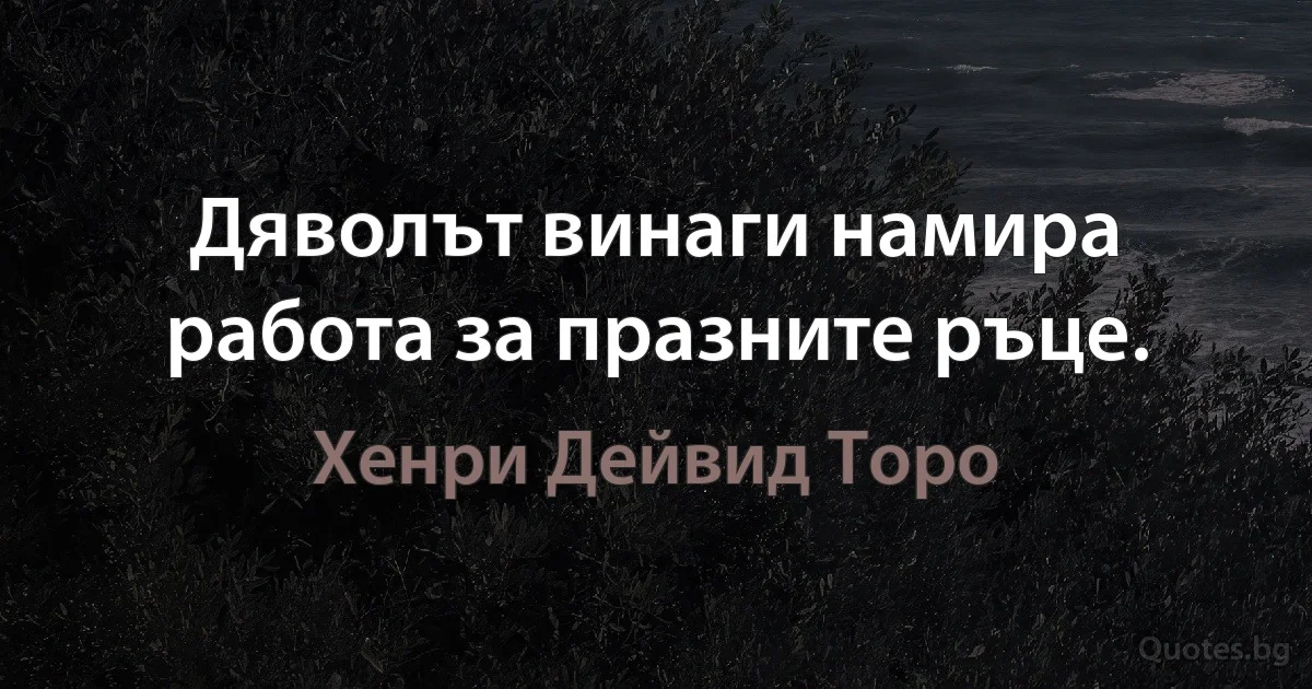 Дяволът винаги намира работа за празните ръце. (Хенри Дейвид Торо)