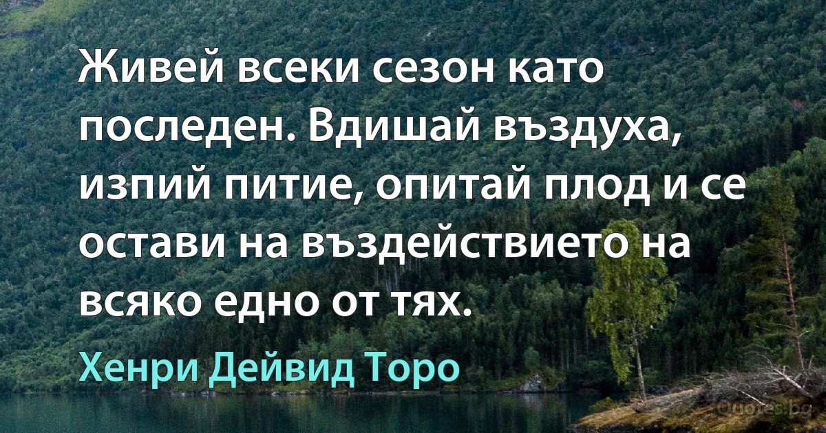 Живей всеки сезон като последен. Вдишай въздуха, изпий питие, опитай плод и се остави на въздействието на всяко едно от тях. (Хенри Дейвид Торо)