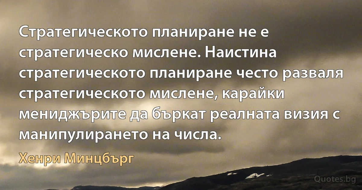 Стратегическото планиране не е стратегическо мислене. Наистина стратегическото планиране често разваля стратегическото мислене, карайки мениджърите да бъркат реалната визия с манипулирането на числа. (Хенри Минцбърг)