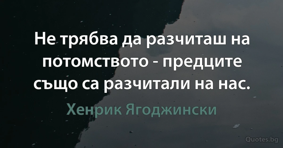 Не трябва да разчиташ на потомството - предците също са разчитали на нас. (Хенрик Ягоджински)