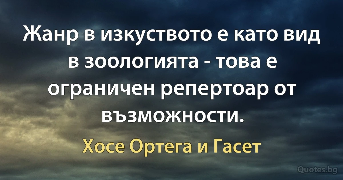 Жанр в изкуството е като вид в зоологията - това е ограничен репертоар от възможности. (Хосе Ортега и Гасет)