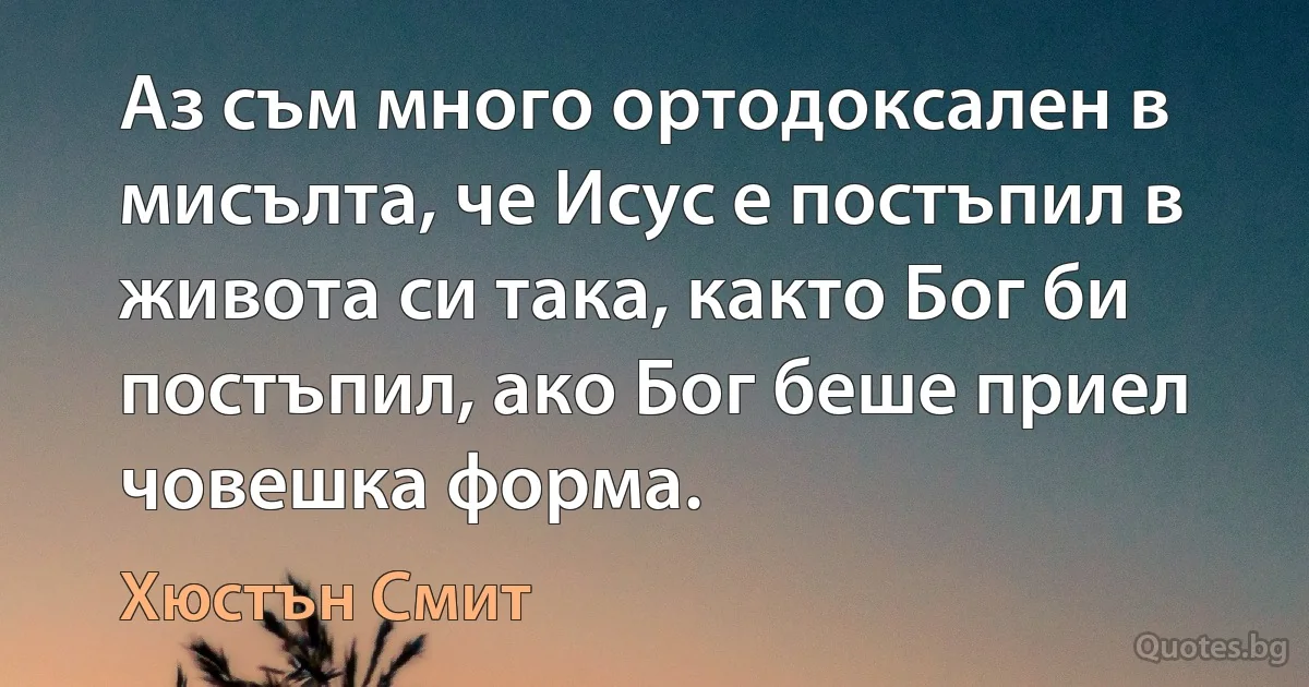 Аз съм много ортодоксален в мисълта, че Исус е постъпил в живота си така, както Бог би постъпил, ако Бог беше приел човешка форма. (Хюстън Смит)