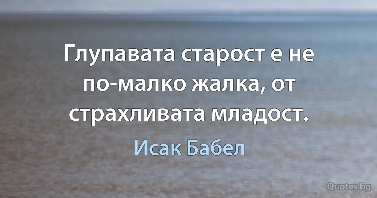 Глупавата старост е не по-малко жалка, от страхливата младост. (Исак Бабел)