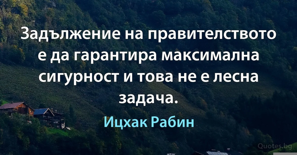 Задължение на правителството е да гарантира максимална сигурност и това не е лесна задача. (Ицхак Рабин)