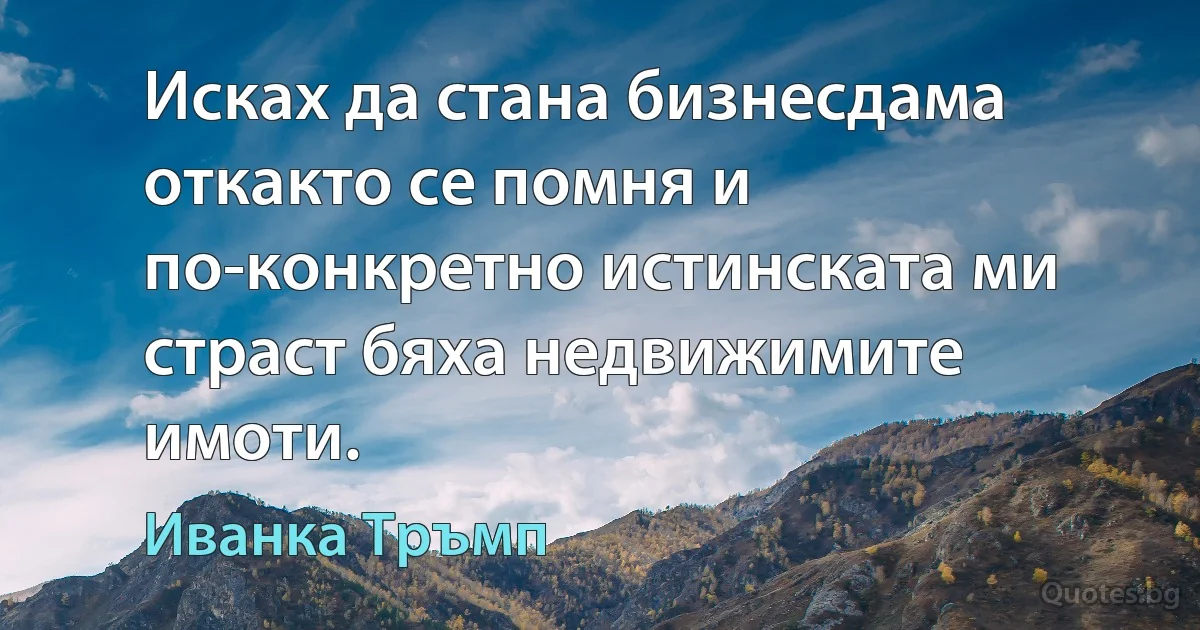 Исках да стана бизнесдама откакто се помня и по-конкретно истинската ми страст бяха недвижимите имоти. (Иванка Тръмп)