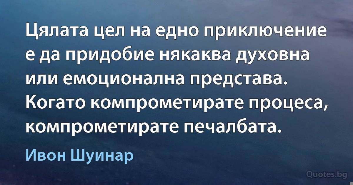 Цялата цел на едно приключение е да придобие някаква духовна или емоционална представа. Когато компрометирате процеса, компрометирате печалбата. (Ивон Шуинар)