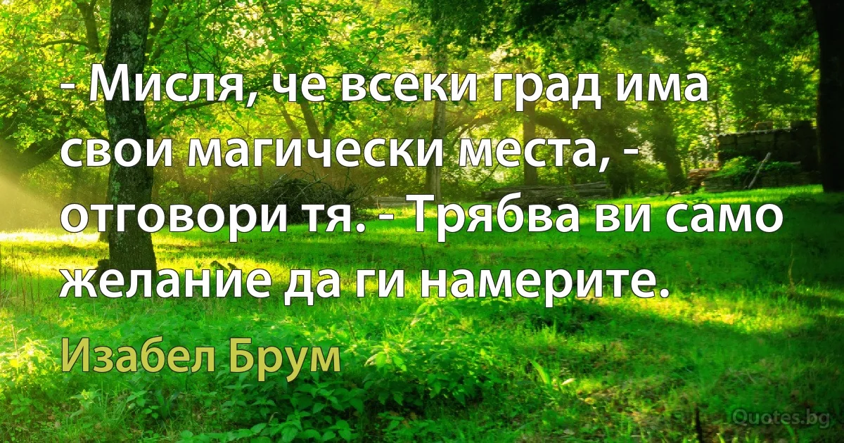 - Мисля, че всеки град има свои магически места, - отговори тя. - Трябва ви само желание да ги намерите. (Изабел Брум)