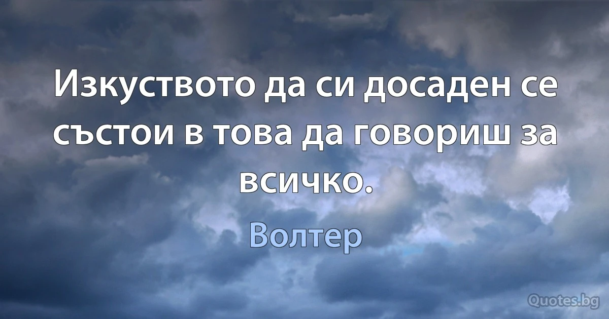 Изкуството да си досаден се състои в това да говориш за всичко. (Волтер)