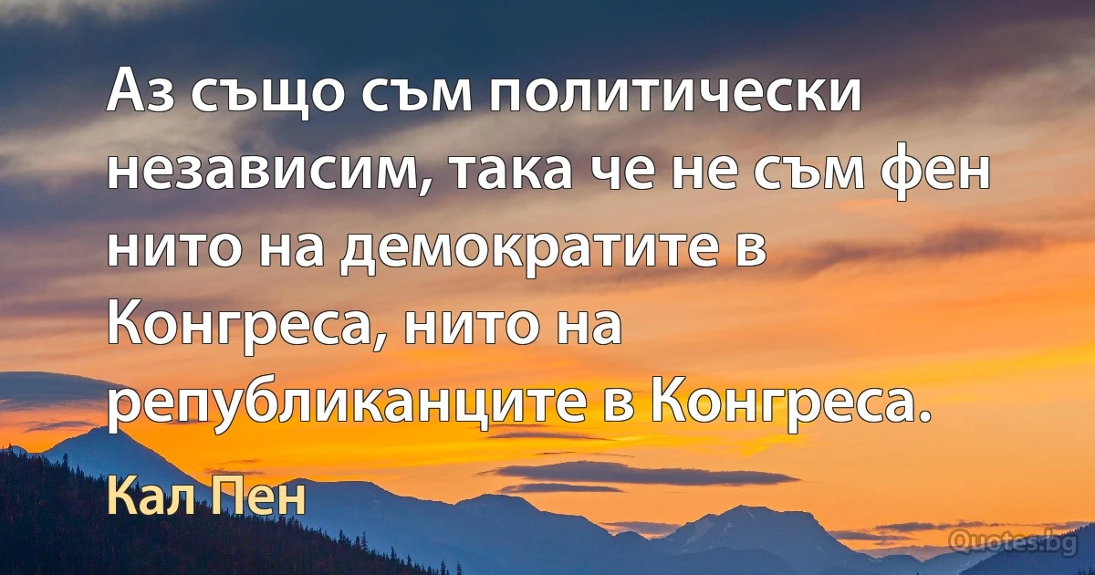 Аз също съм политически независим, така че не съм фен нито на демократите в Конгреса, нито на републиканците в Конгреса. (Кал Пен)