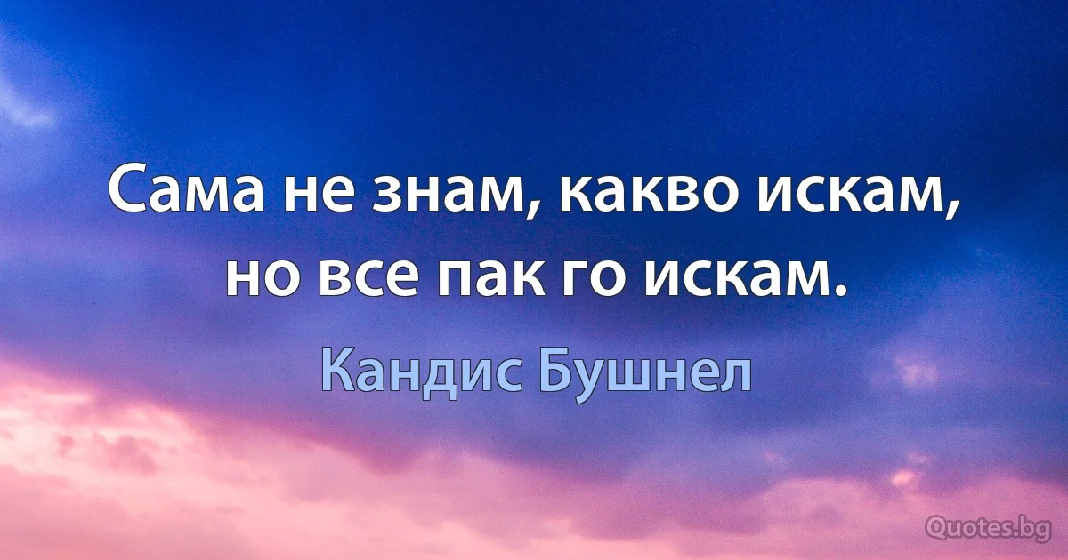 Сама не знам, какво искам, но все пак го искам. (Кандис Бушнел)