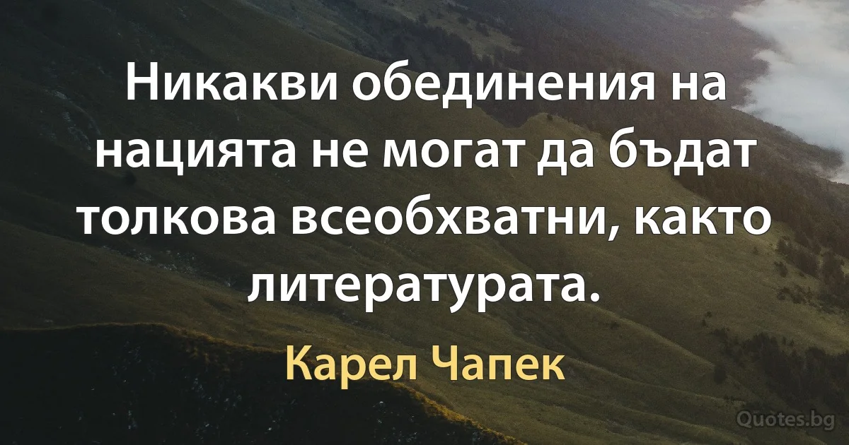 Никакви обединения на нацията не могат да бъдат толкова всеобхватни, както литературата. (Карел Чапек)