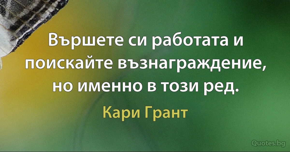 Вършете си работата и поискайте възнаграждение, но именно в този ред. (Кари Грант)