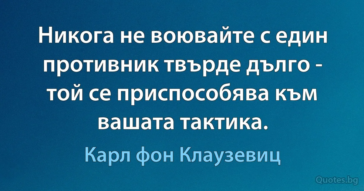 Никога не воювайте с един противник твърде дълго - той се приспособява към вашата тактика. (Карл фон Клаузевиц)