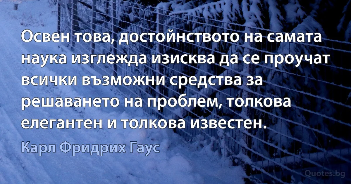 Освен това, достойнството на самата наука изглежда изисква да се проучат всички възможни средства за решаването на проблем, толкова елегантен и толкова известен. (Карл Фридрих Гаус)