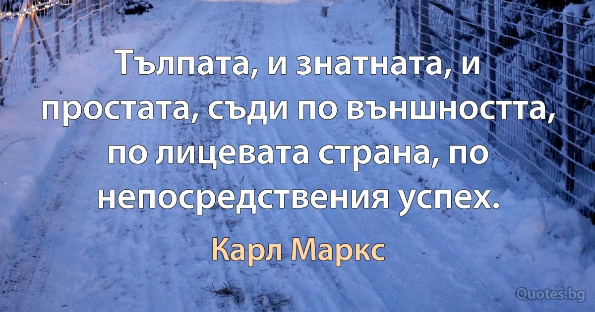 Тълпата, и знатната, и простата, съди по външността, по лицевата страна, по непосредствения успех. (Карл Маркс)