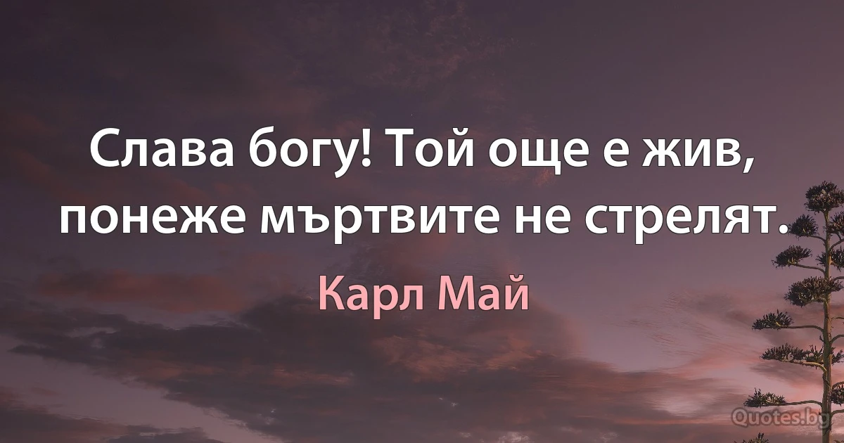 Слава богу! Той още е жив, понеже мъртвите не стрелят. (Карл Май)