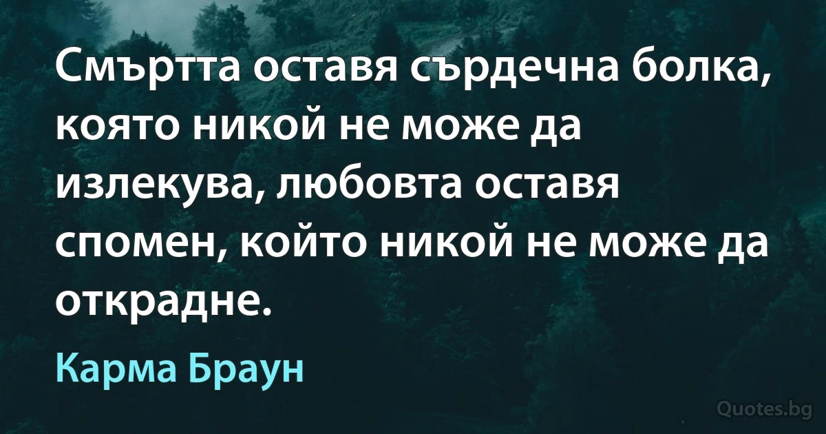 Смъртта оставя сърдечна болка, която никой не може да излекува, любовта оставя спомен, който никой не може да открадне. (Карма Браун)