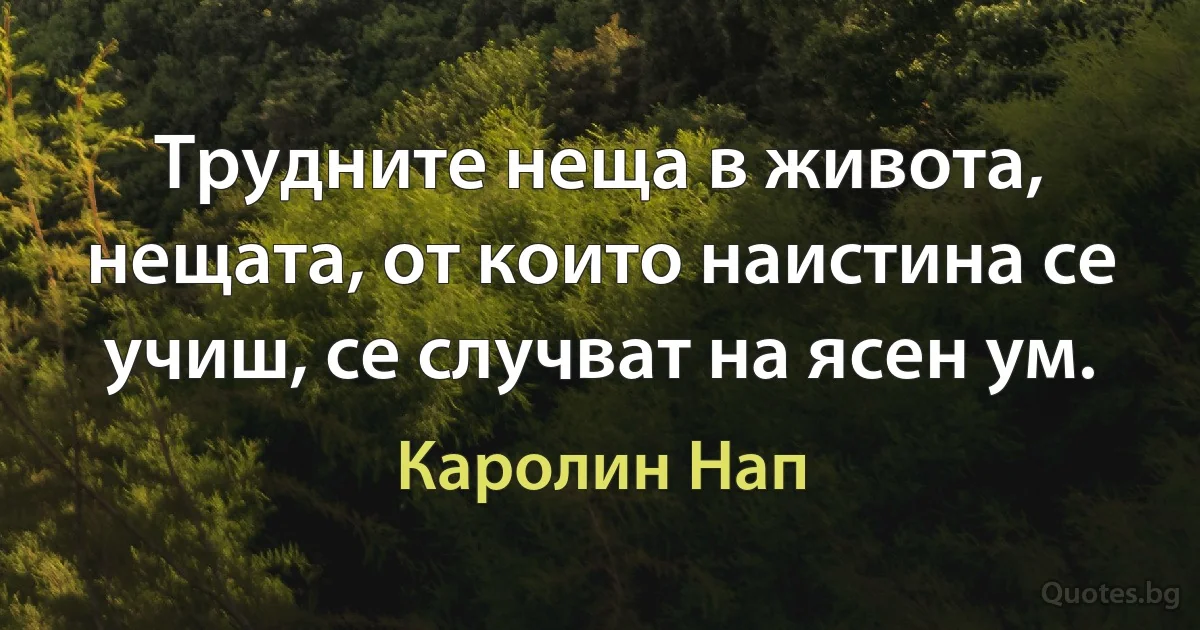 Трудните неща в живота, нещата, от които наистина се учиш, се случват на ясен ум. (Каролин Нап)