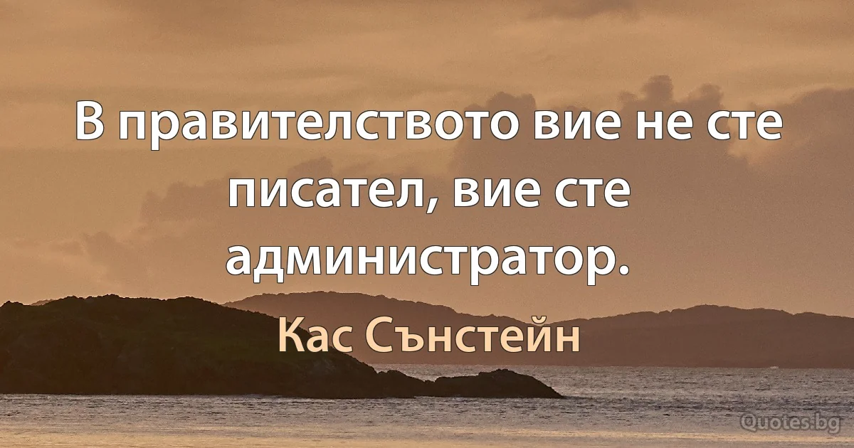 В правителството вие не сте писател, вие сте администратор. (Кас Сънстейн)