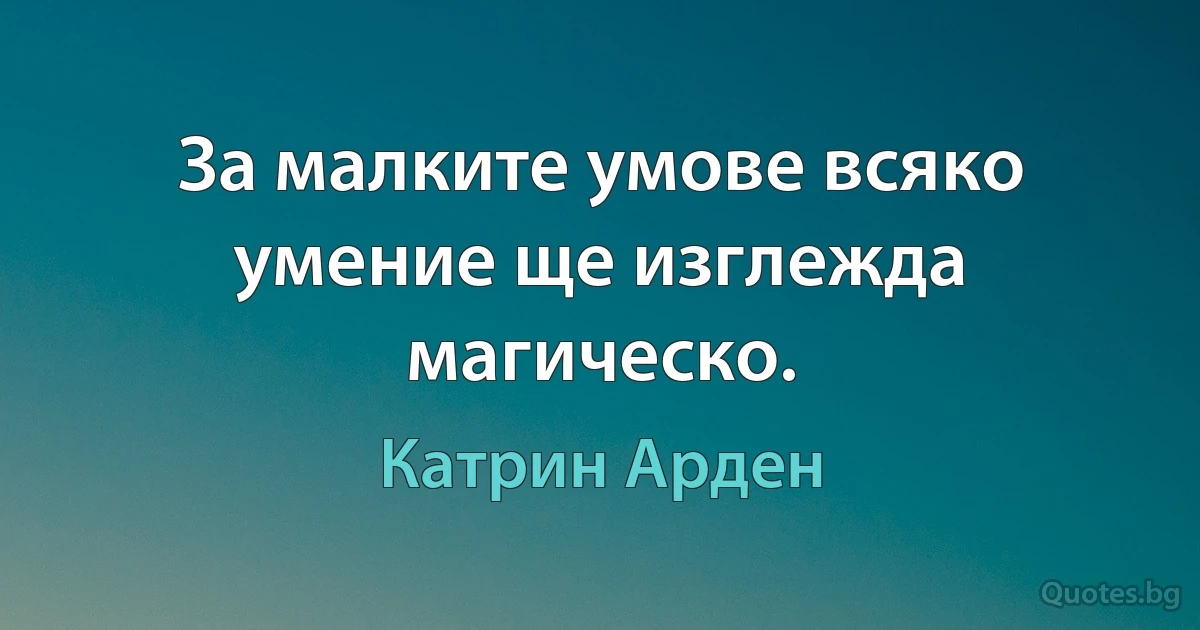 За малките умове всяко умение ще изглежда магическо. (Катрин Арден)