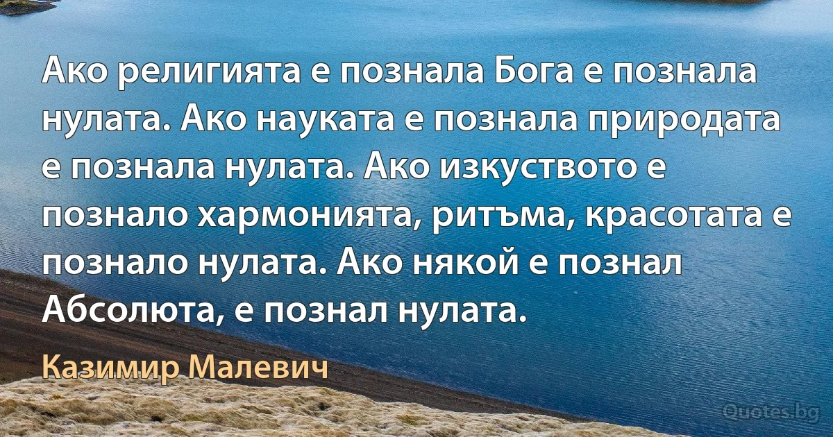 Ако религията е познала Бога е познала нулата. Ако науката е познала природата е познала нулата. Ако изкуството е познало хармонията, ритъма, красотата е познало нулата. Ако някой е познал Абсолюта, е познал нулата. (Казимир Малевич)