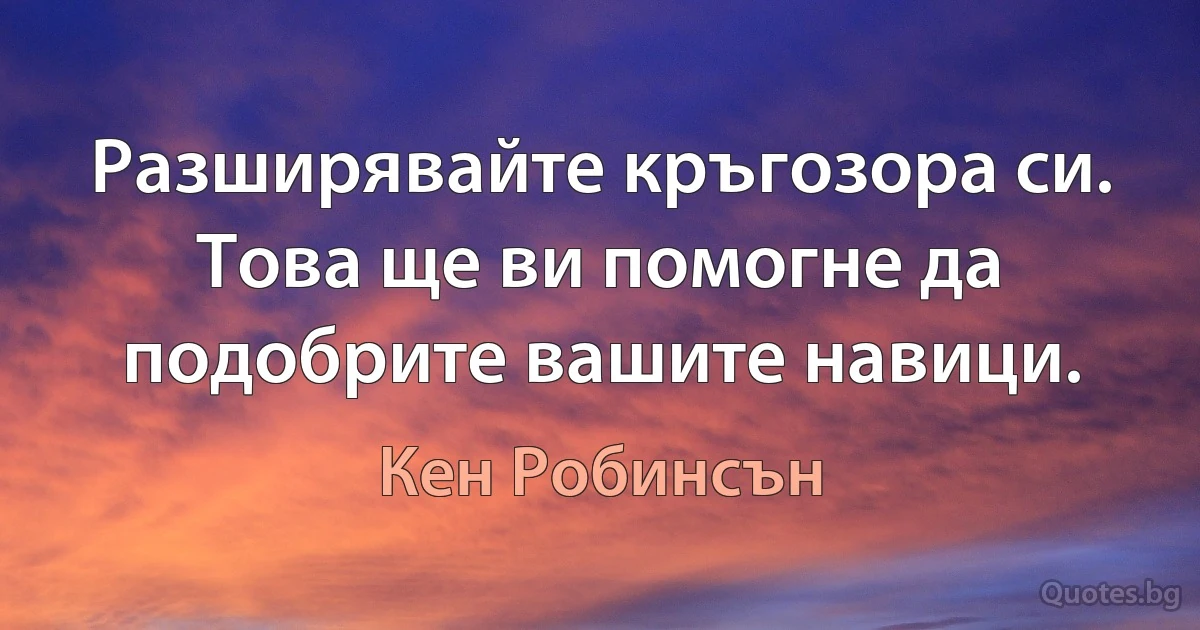 Разширявайте кръгозора си. Това ще ви помогне да подобрите вашите навици. (Кен Робинсън)