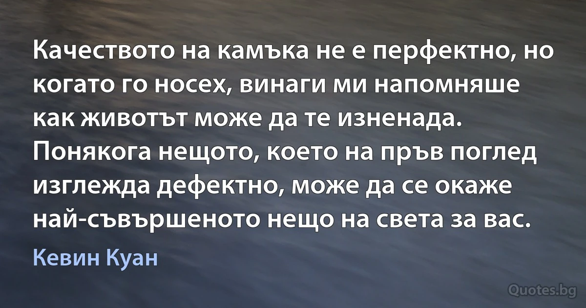 Качеството на камъка не е перфектно, но когато го носех, винаги ми напомняше как животът може да те изненада. Понякога нещото, което на пръв поглед изглежда дефектно, може да се окаже най-съвършеното нещо на света за вас. (Кевин Куан)