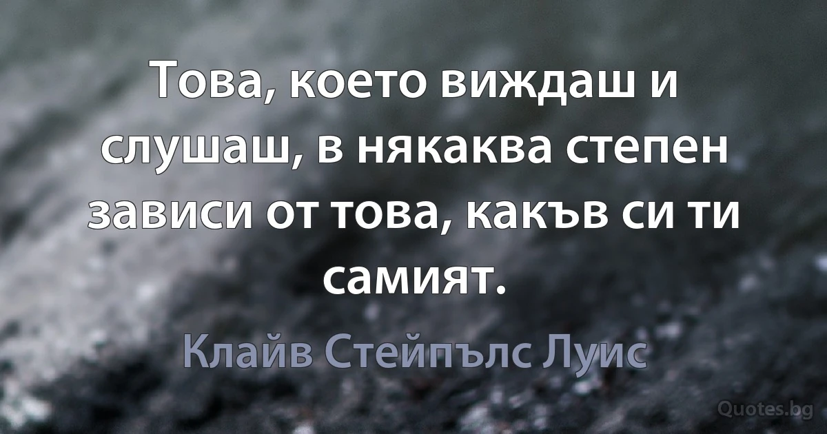 Това, което виждаш и слушаш, в някаква степен зависи от това, какъв си ти самият. (Клайв Стейпълс Луис)