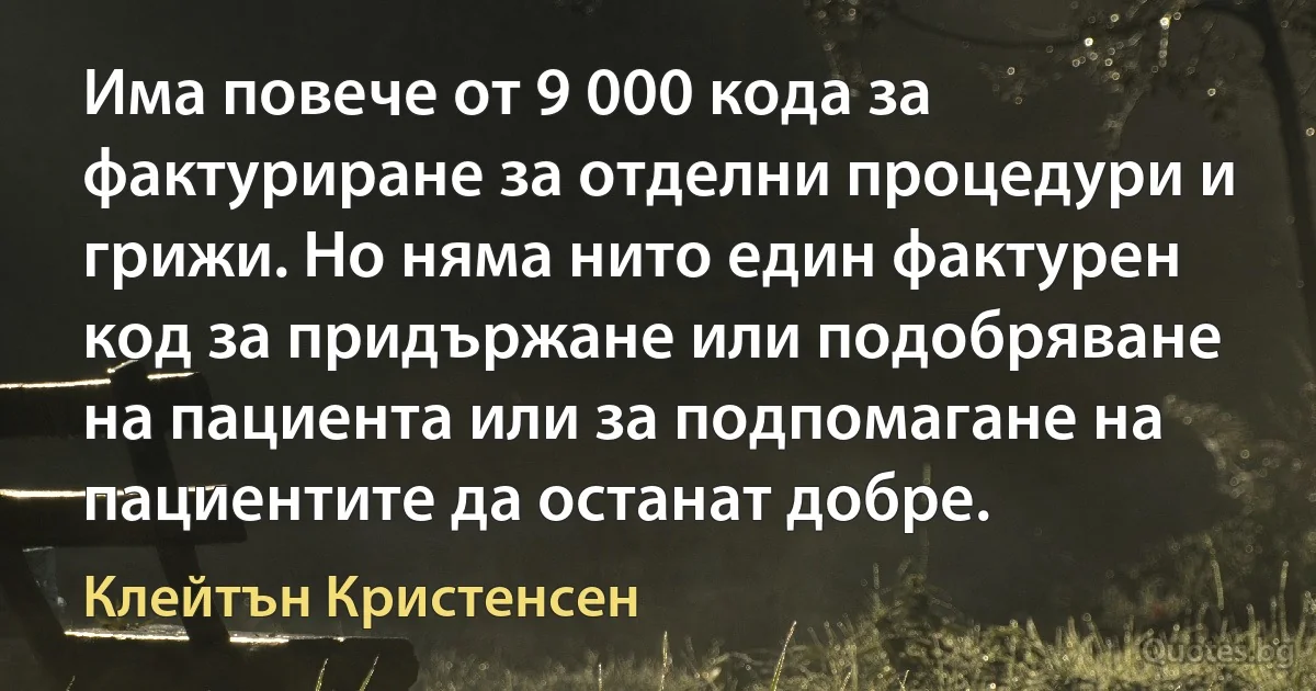 Има повече от 9 000 кода за фактуриране за отделни процедури и грижи. Но няма нито един фактурен код за придържане или подобряване на пациента или за подпомагане на пациентите да останат добре. (Клейтън Кристенсен)