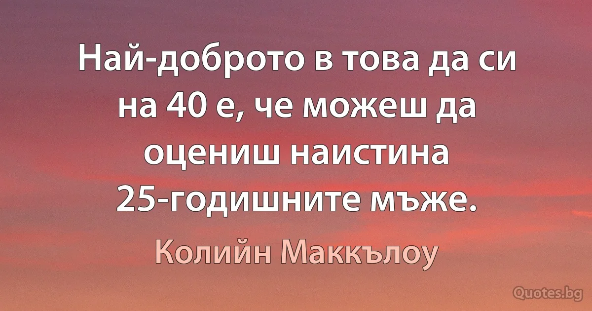 Най-доброто в това да си на 40 е, че можеш да оцениш наистина 25-годишните мъже. (Колийн Маккълоу)