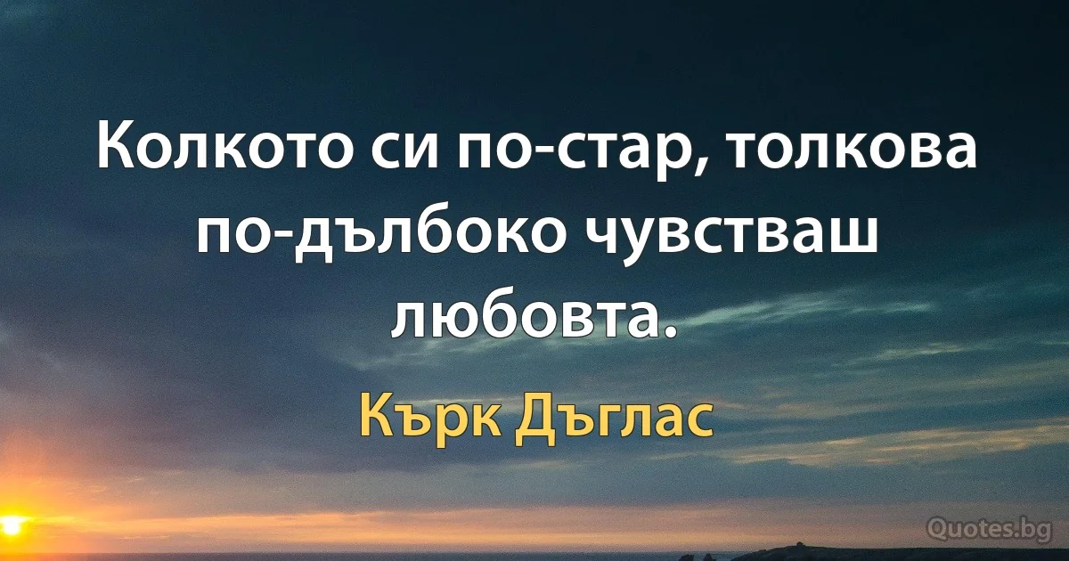 Колкото си по-стар, толкова по-дълбоко чувстваш любовта. (Кърк Дъглас)