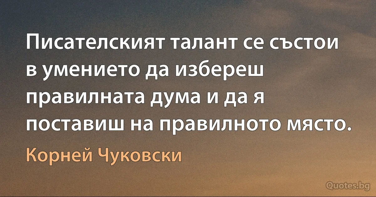 Писателският талант се състои в умението да избереш правилната дума и да я поставиш на правилното място. (Корней Чуковски)